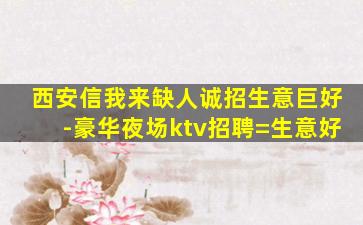 西安信我来缺人诚招生意巨好-豪华夜场ktv招聘=生意好